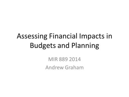 Assessing Financial Impacts in Budgets and Planning MIR 889 2014 Andrew Graham.