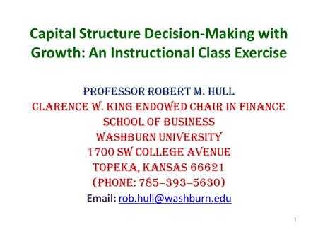 Capital Structure Decision-Making with Growth: An Instructional Class Exercise Professor Robert M. Hull Clarence W. King Endowed Chair in Finance School.