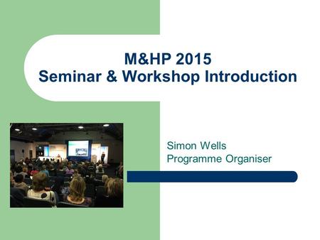 M&HP 2015 Seminar & Workshop Introduction Simon Wells Programme Organiser.