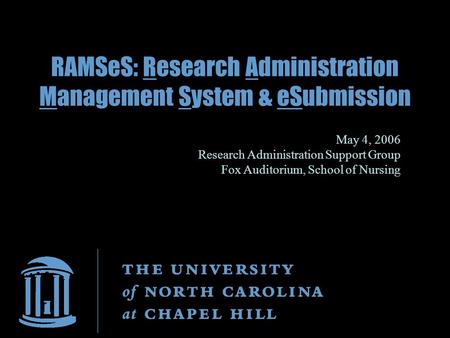 RAMSeS: Research Administration Management System & eSubmission May 4, 2006 Research Administration Support Group Fox Auditorium, School of Nursing.