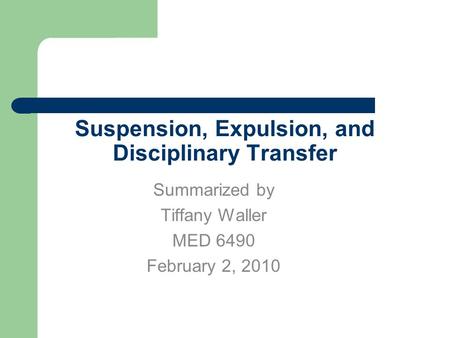 Suspension, Expulsion, and Disciplinary Transfer Summarized by Tiffany Waller MED 6490 February 2, 2010.