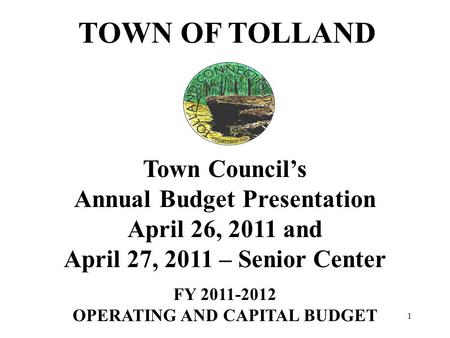 1 TOWN OF TOLLAND Town Council’s Annual Budget Presentation April 26, 2011 and April 27, 2011 – Senior Center FY 2011-2012 OPERATING AND CAPITAL BUDGET.