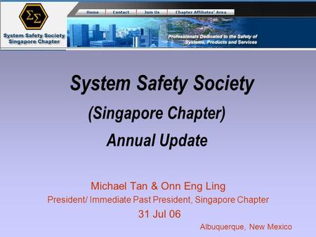 System Safety Society (Singapore Chapter) Annual Update Michael Tan & Onn Eng Ling President/ Immediate Past President, Singapore Chapter 31 Jul 06 Albuquerque,