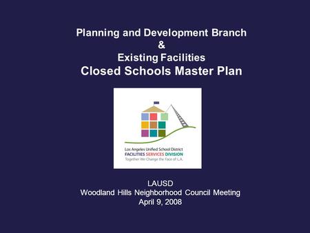 Planning and Development Branch & Existing Facilities Closed Schools Master Plan LAUSD Woodland Hills Neighborhood Council Meeting April 9, 2008.
