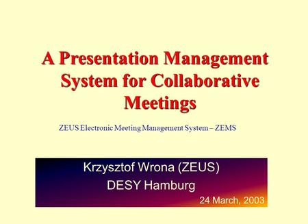 A Presentation Management System for Collaborative Meetings Krzysztof Wrona (ZEUS) DESY Hamburg 24 March, 2003 ZEUS Electronic Meeting Management System.