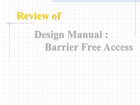 Review of Design Manual : Barrier Free Access. Objective of Study Update current Requirements Clarify ambiguities Bring in latest technology.