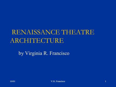 10/01V. R. Francisco1 RENAISSANCE THEATRE ARCHITECTURE by Virginia R. Francisco.