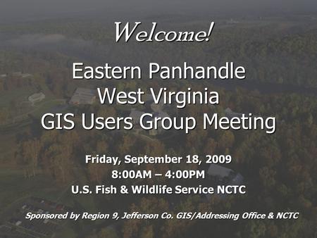 Welcome! Eastern Panhandle West Virginia GIS Users Group Meeting Friday, September 18, 2009 8:00AM – 4:00PM U.S. Fish & Wildlife Service NCTC Sponsored.