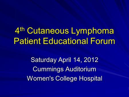 4 th Cutaneous Lymphoma Patient Educational Forum Saturday April 14, 2012 Cummings Auditorium Women's College Hospital.