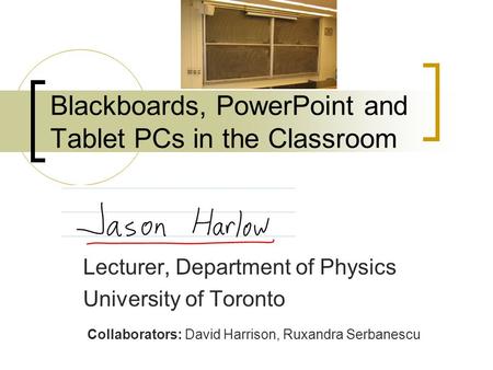 Blackboards, PowerPoint and Tablet PCs in the Classroom Lecturer, Department of Physics University of Toronto Collaborators: David Harrison, Ruxandra Serbanescu.
