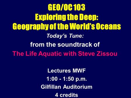 GEO/OC 103 Exploring the Deep: Geography of the World’s Oceans Lectures MWF 1:00 - 1:50 p.m. Gilfillan Auditorium 4 credits Today’s Tune: from the soundtrack.