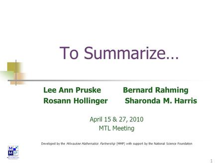 1 To Summarize… Lee Ann Pruske Bernard Rahming Rosann Hollinger Sharonda M. Harris April 15 & 27, 2010 MTL Meeting Developed by the Milwaukee Mathematics.