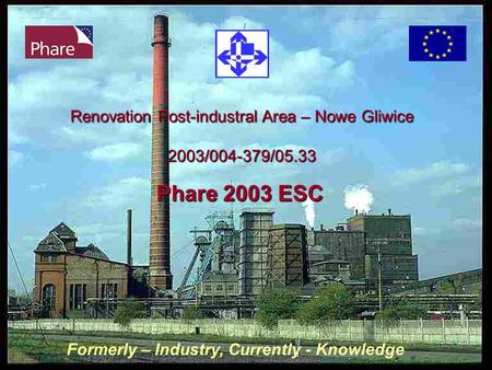 Renovation Post-industral Area – Nowe Gliwice 2003/004-379/05.33 Phare 2003 ESC Formerly – Industry, Currently - Knowledge.
