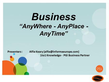 Presenters : Alfie Keary 1to1 Knowledge - PGi Business Partner Business “AnyWhere - AnyPlace - AnyTime”