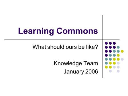 Learning Commons What should ours be like? Knowledge Team January 2006.