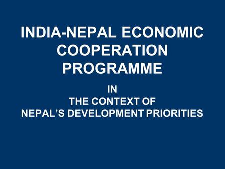 INDIA-NEPAL ECONOMIC COOPERATION PROGRAMME IN THE CONTEXT OF NEPAL’S DEVELOPMENT PRIORITIES.
