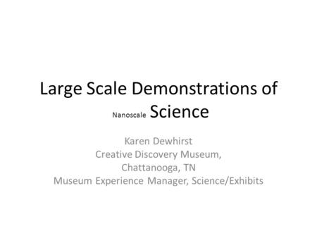Large Scale Demonstrations of Nanoscale Science Karen Dewhirst Creative Discovery Museum, Chattanooga, TN Museum Experience Manager, Science/Exhibits.