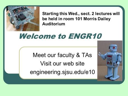 Welcome to ENGR10 Meet our faculty & TAs Visit our web site engineering.sjsu.edu/e10 Starting this Wed., sect. 2 lectures will be held in room 101 Morris.