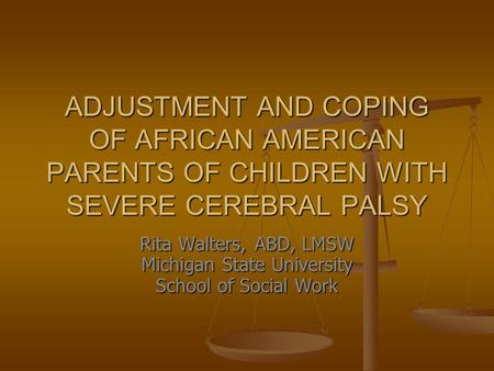 ADJUSTMENT AND COPING OF AFRICAN AMERICAN PARENTS OF CHILDREN WITH SEVERE CEREBRAL PALSY Rita Walters, ABD, LMSW Michigan State University School of Social.