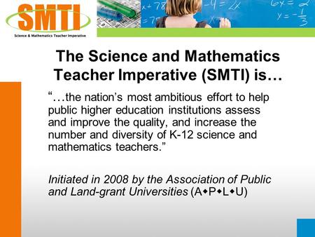 The Science and Mathematics Teacher Imperative (SMTI) is… “… the nation’s most ambitious effort to help public higher education institutions assess and.