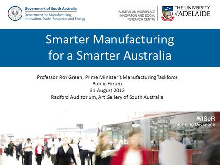 Professor Roy Green, Prime Minister’s Manufacturing Taskforce Public Forum 31 August 2012 Radford Auditorium, Art Gallery of South Australia Smarter Manufacturing.