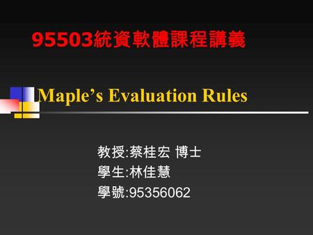 Maple’s Evaluation Rules 教授 : 蔡桂宏 博士 學生 : 林佳慧 學號 :95356062 95503 統資軟體課程講義.