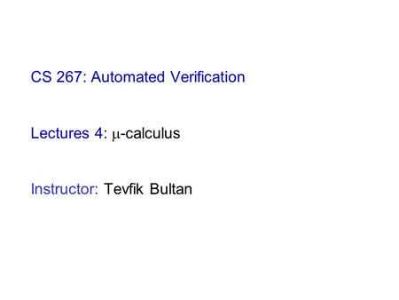CS 267: Automated Verification Lectures 4:  -calculus Instructor: Tevfik Bultan.