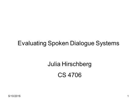 5/10/20151 Evaluating Spoken Dialogue Systems Julia Hirschberg CS 4706.