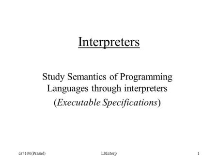 Cs7100(Prasad)L8Interp1 Interpreters Study Semantics of Programming Languages through interpreters (Executable Specifications)