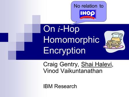 On i -Hop Homomorphic Encryption Craig Gentry, Shai Halevi, Vinod Vaikuntanathan IBM Research No relation to.