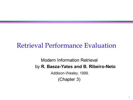 1 Retrieval Performance Evaluation Modern Information Retrieval by R. Baeza-Yates and B. Ribeiro-Neto Addison-Wesley, 1999. (Chapter 3)