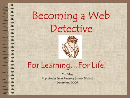 Becoming a Web Detective Ms. Silag Manchester Essex Regional School District December, 2008 For Learning…For Life!