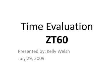 Time Evaluation ZT60 Presented by: Kelly Welsh July 29, 2009.