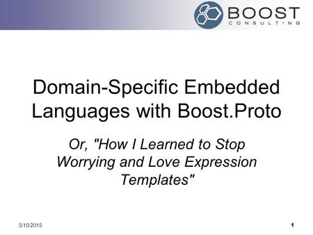 5/10/2015 1 Domain-Specific Embedded Languages with Boost.Proto Or, How I Learned to Stop Worrying and Love Expression Templates