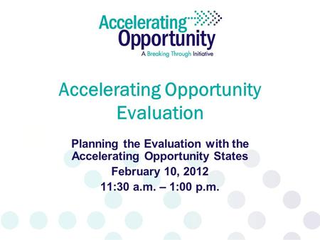 Accelerating Opportunity Evaluation Planning the Evaluation with the Accelerating Opportunity States February 10, 2012 11:30 a.m. – 1:00 p.m.