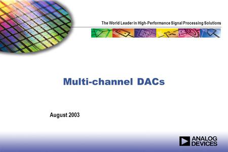 The World Leader in High-Performance Signal Processing Solutions Multi-channel DACs August 2003.