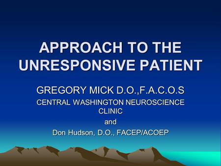 APPROACH TO THE UNRESPONSIVE PATIENT GREGORY MICK D.O.,F.A.C.O.S CENTRAL WASHINGTON NEUROSCIENCE CLINIC and Don Hudson, D.O., FACEP/ACOEP.