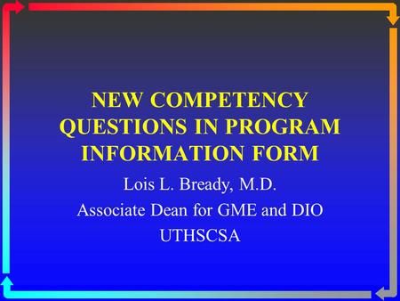 NEW COMPETENCY QUESTIONS IN PROGRAM INFORMATION FORM Lois L. Bready, M.D. Associate Dean for GME and DIO UTHSCSA.