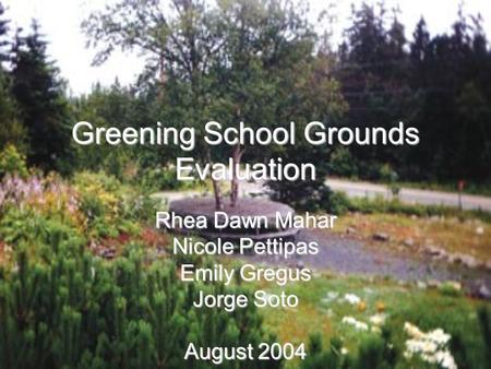 Greening School Grounds Evaluation Rhea Dawn Mahar Nicole Pettipas Emily Gregus Jorge Soto August 2004.