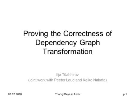 07.02.2010Theory Days at Andup.1 Proving the Correctness of Dependency Graph Transformation Ilja Tšahhirov (joint work with Peeter Laud and Keiko Nakata)
