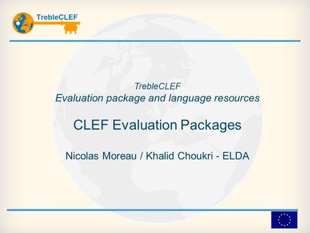 TrebleCLEF Evaluation package and language resources CLEF Evaluation Packages Nicolas Moreau / Khalid Choukri - ELDA.