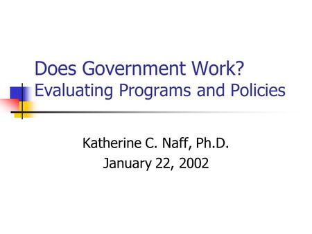 Does Government Work? Evaluating Programs and Policies Katherine C. Naff, Ph.D. January 22, 2002.