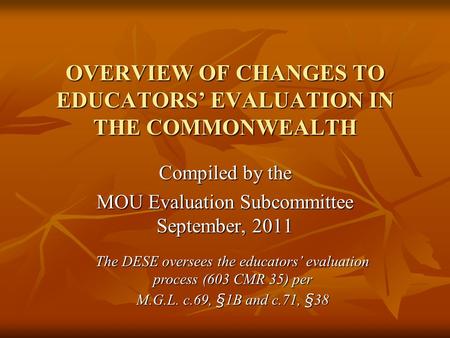 OVERVIEW OF CHANGES TO EDUCATORS’ EVALUATION IN THE COMMONWEALTH Compiled by the MOU Evaluation Subcommittee September, 2011 The DESE oversees the educators’