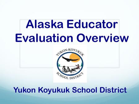Alaska Educator Evaluation Overview Yukon Koyukuk School District.