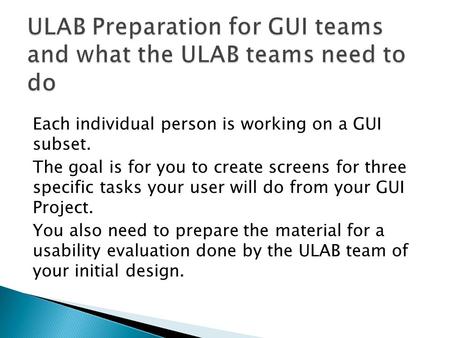 Each individual person is working on a GUI subset. The goal is for you to create screens for three specific tasks your user will do from your GUI Project.