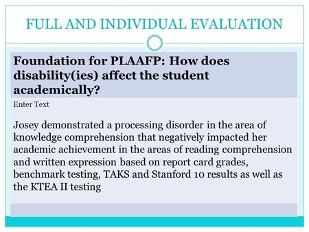 FULL AND INDIVIDUAL EVALUATION Foundation for PLAAFP: How does disability(ies) affect the student academically? Enter Text Josey demonstrated a processing.