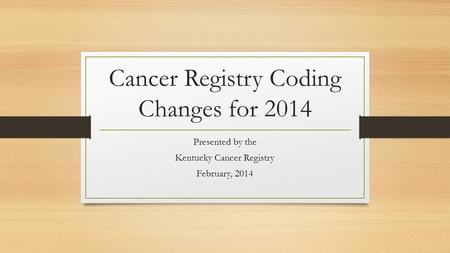 Cancer Registry Coding Changes for 2014 Presented by the Kentucky Cancer Registry February, 2014.