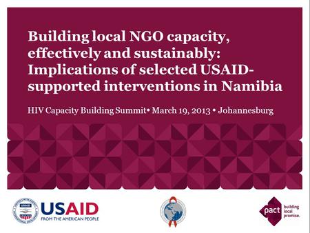 HIV Capacity Building Summit  March 19, 2013  Johannesburg Building local NGO capacity, effectively and sustainably: Implications of selected USAID-