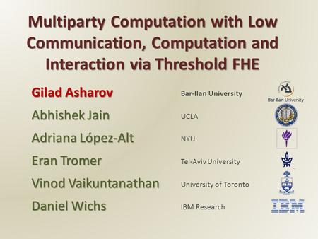 Multiparty Computation with Low Communication, Computation and Interaction via Threshold FHE Bar-Ilan University Gilad Asharov UCLA Abhishek Jain NYU Adriana.