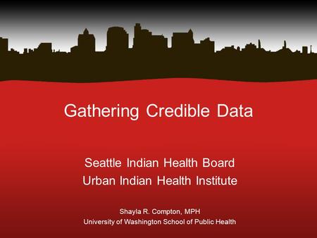 Gathering Credible Data Seattle Indian Health Board Urban Indian Health Institute Shayla R. Compton, MPH University of Washington School of Public Health.